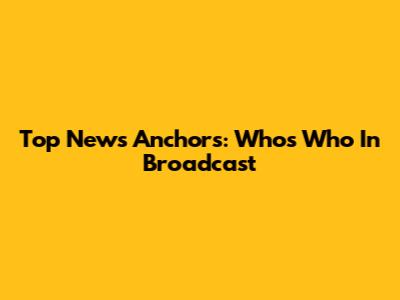 Top News Anchors: Who's Who In Broadcast