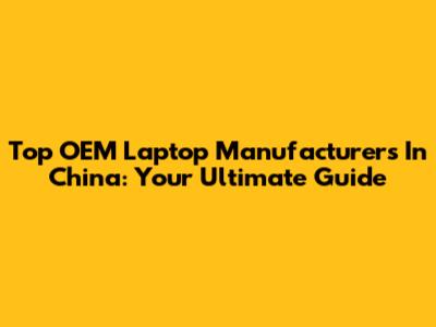 Top OEM Laptop Manufacturers In China: Your Ultimate Guide