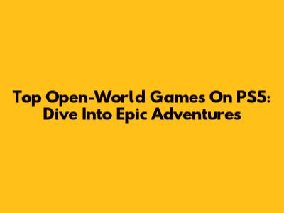 Top Open-World Games On PS5: Dive Into Epic Adventures