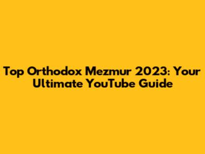 Top Orthodox Mezmur 2023: Your Ultimate YouTube Guide