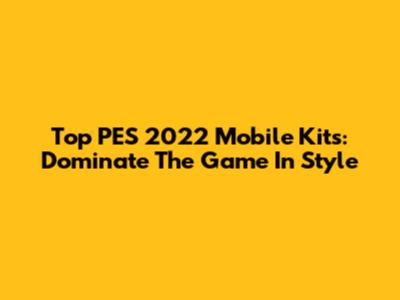 Top PES 2022 Mobile Kits: Dominate The Game In Style