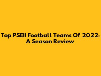 Top PSEII Football Teams Of 2022: A Season Review