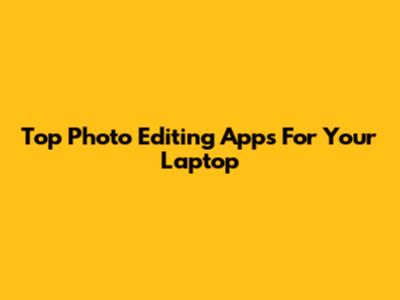 Top Photo Editing Apps For Your Laptop