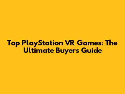 Top PlayStation VR Games: The Ultimate Buyer's Guide