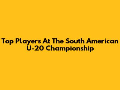 Top Players At The South American U-20 Championship