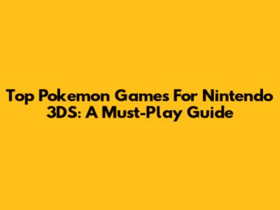 Top Pokemon Games For Nintendo 3DS: A Must-Play Guide