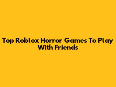 Top Roblox Horror Games To Play With Friends