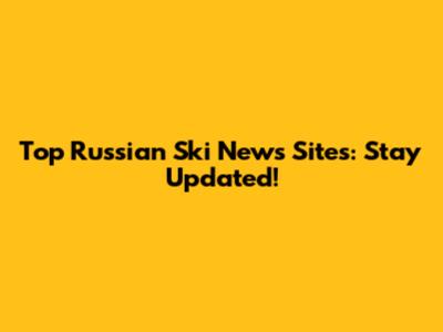 Top Russian Ski News Sites: Stay Updated!