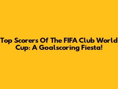 Top Scorers Of The FIFA Club World Cup: A Goalscoring Fiesta!