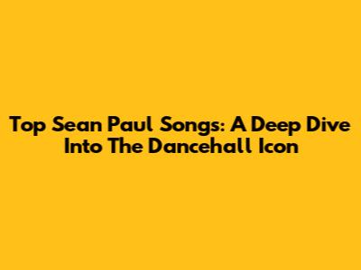 Top Sean Paul Songs: A Deep Dive Into The Dancehall Icon