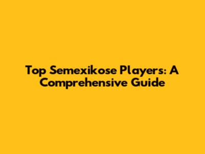 Top Semexikose Players: A Comprehensive Guide