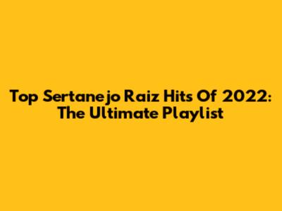 Top Sertanejo Raiz Hits Of 2022: The Ultimate Playlist