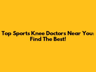 Top Sports Knee Doctors Near You: Find The Best!