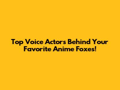 Top Voice Actors Behind Your Favorite Anime Foxes!
