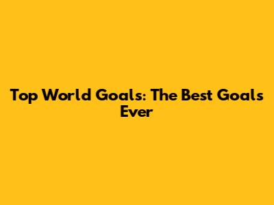 Top World Goals: The Best Goals Ever
