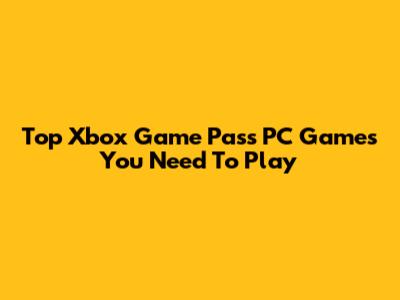 Top Xbox Game Pass PC Games You Need To Play