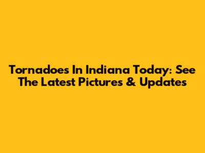 Tornadoes In Indiana Today: See The Latest Pictures & Updates