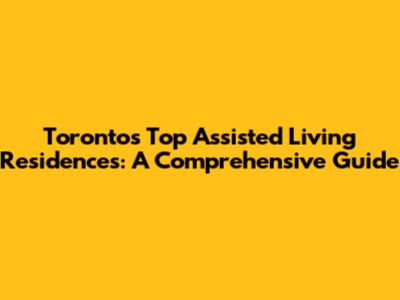 Toronto's Top Assisted Living Residences: A Comprehensive Guide