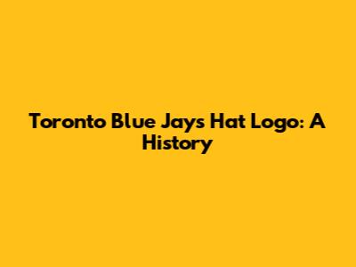 Toronto Blue Jays Hat Logo: A History