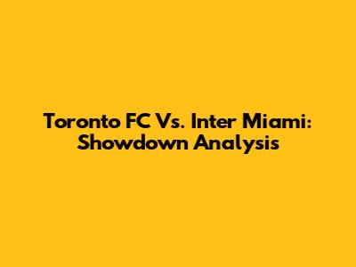 Toronto FC Vs. Inter Miami: Showdown Analysis