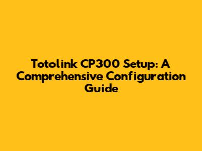 Totolink CP300 Setup: A Comprehensive Configuration Guide