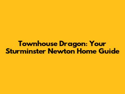 Townhouse Dragon: Your Sturminster Newton Home Guide