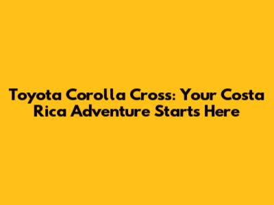 Toyota Corolla Cross: Your Costa Rica Adventure Starts Here
