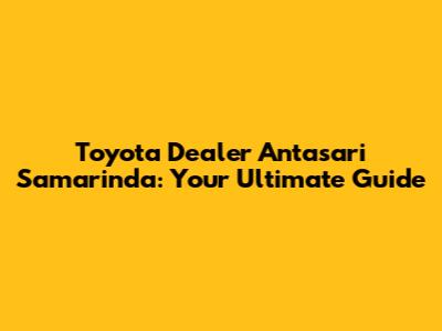 Toyota Dealer Antasari Samarinda: Your Ultimate Guide