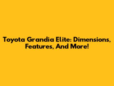 Toyota Grandia Elite: Dimensions, Features, And More!