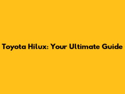 Toyota Hilux: Your Ultimate Guide