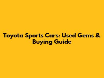 Toyota Sports Cars: Used Gems & Buying Guide