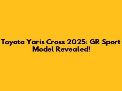 Toyota Yaris Cross 2025: GR Sport Model Revealed!