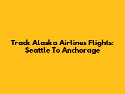 Track Alaska Airlines Flights: Seattle To Anchorage