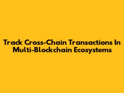 Track Cross-Chain Transactions In Multi-Blockchain Ecosystems