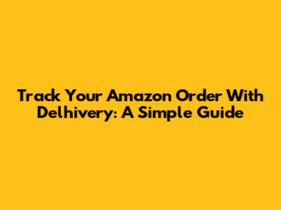 Track Your Amazon Order With Delhivery: A Simple Guide