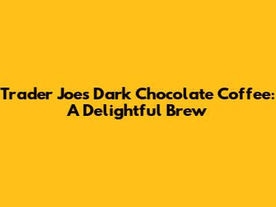 Trader Joe's Dark Chocolate Coffee: A Delightful Brew