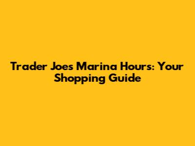 Trader Joe's Marina Hours: Your Shopping Guide