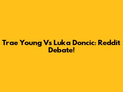 Trae Young Vs Luka Doncic: Reddit Debate!