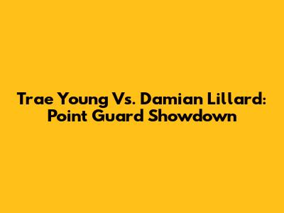 Trae Young Vs. Damian Lillard: Point Guard Showdown
