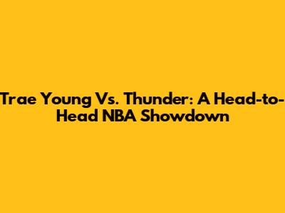 Trae Young Vs. Thunder: A Head-to-Head NBA Showdown