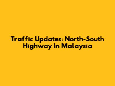 Traffic Updates: North-South Highway In Malaysia