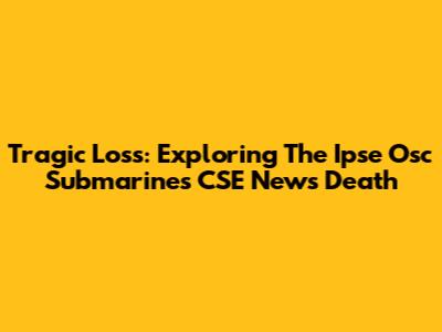 Tragic Loss: Exploring The Ipse Osc Submarines CSE News Death