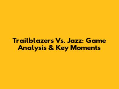 Trailblazers Vs. Jazz: Game Analysis & Key Moments