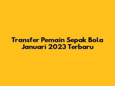 Transfer Pemain Sepak Bola Januari 2023 Terbaru