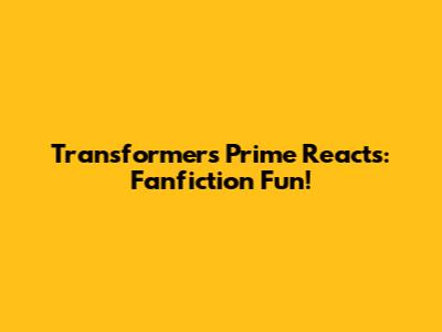 Transformers Prime Reacts: Fanfiction Fun!