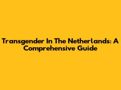 Transgender In The Netherlands: A Comprehensive Guide