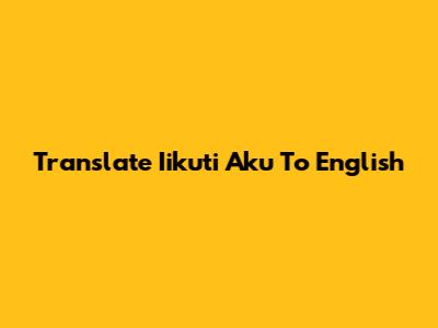 Translate "Iikuti Aku" To English