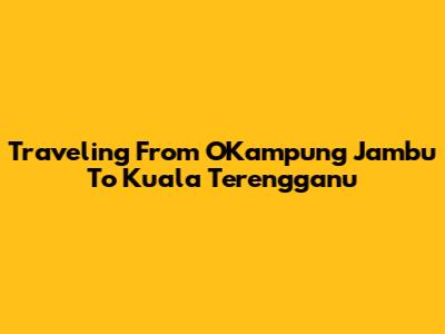 Traveling From OKampung Jambu To Kuala Terengganu