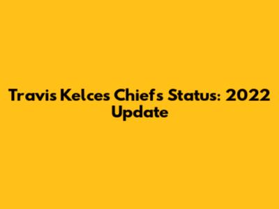 Travis Kelce's Chiefs Status: 2022 Update