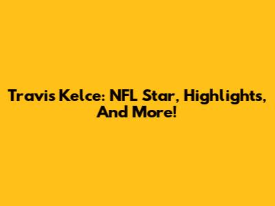 Travis Kelce: NFL Star, Highlights, And More!
